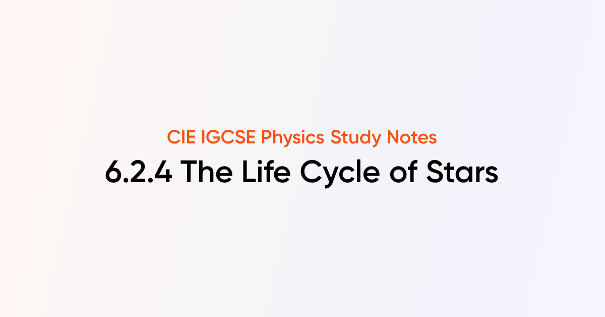 The Life Cycle of Stars (6.2.4) | CIE IGCSE Physics Notes | TutorChase